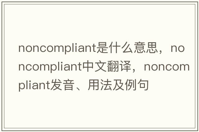 noncompliant是什么意思，noncompliant中文翻譯，noncompliant發(fā)音、用法及例句