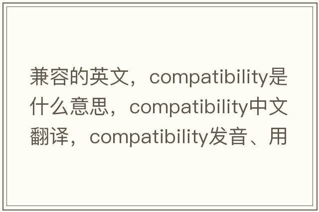 兼容的英文，compatibility是什么意思，compatibility中文翻譯，compatibility發(fā)音、用法及例句