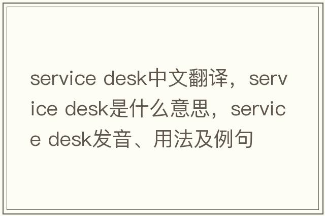 service desk中文翻譯，service desk是什么意思，service desk發(fā)音、用法及例句