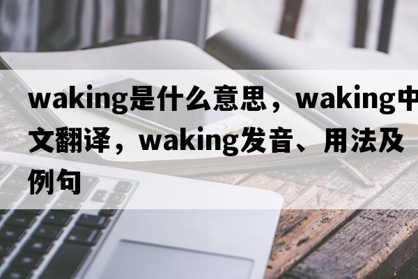 waking是什么意思，waking中文翻譯，waking發(fā)音、用法及例句