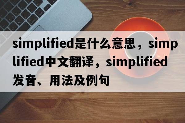 simplified是什么意思，simplified中文翻譯，simplified發(fā)音、用法及例句
