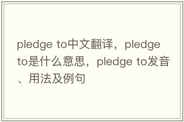 pledge to中文翻譯，pledge to是什么意思，pledge to發(fā)音、用法及例句