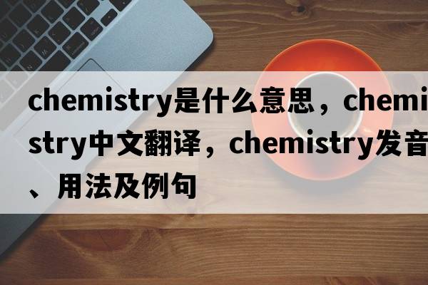 chemistry是什么意思，chemistry中文翻譯，chemistry發(fā)音、用法及例句