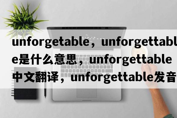 unforgetable，unforgettable是什么意思，unforgettable中文翻譯，unforgettable發(fā)音、用法及例句
