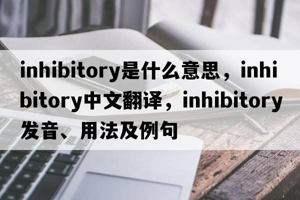 inhibitory是什么意思，inhibitory中文翻譯，inhibitory發(fā)音、用法及例句