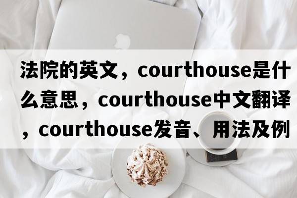 法院的英文，courthouse是什么意思，courthouse中文翻譯，courthouse發(fā)音、用法及例句
