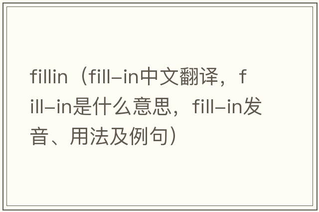 fillin（fill-in中文翻譯，fill-in是什么意思，fill-in發(fā)音、用法及例句）