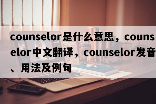 counselor是什么意思，counselor中文翻譯，counselor發(fā)音、用法及例句