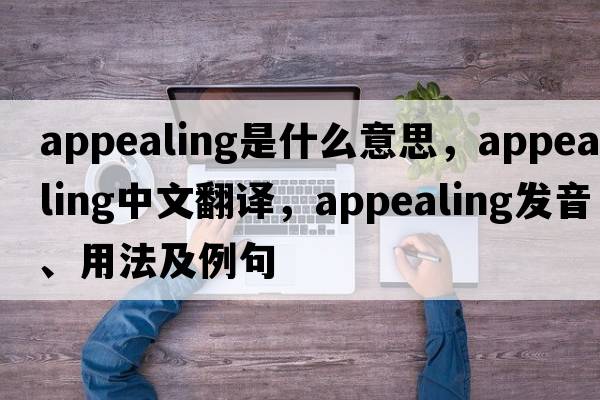 appealing是什么意思，appealing中文翻譯，appealing發(fā)音、用法及例句