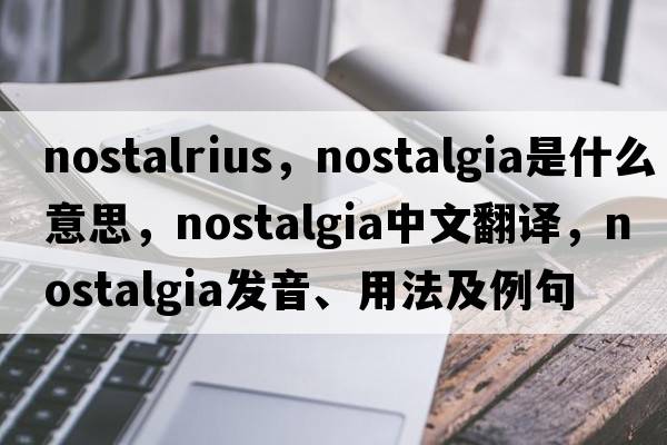 nostalrius，nostalgia是什么意思，nostalgia中文翻譯，nostalgia發(fā)音、用法及例句