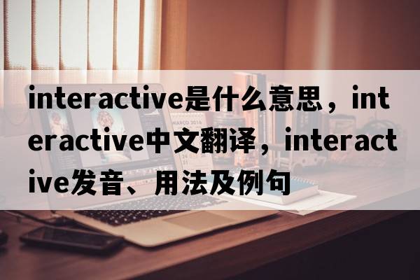 interactive是什么意思，interactive中文翻譯，interactive發(fā)音、用法及例句