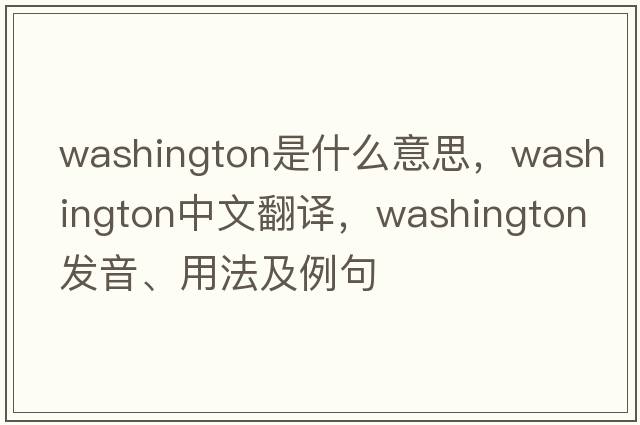 Washington是什么意思，Washington中文翻譯，Washington發(fā)音、用法及例句