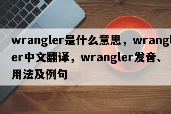 wrangler是什么意思，wrangler中文翻譯，wrangler發(fā)音、用法及例句