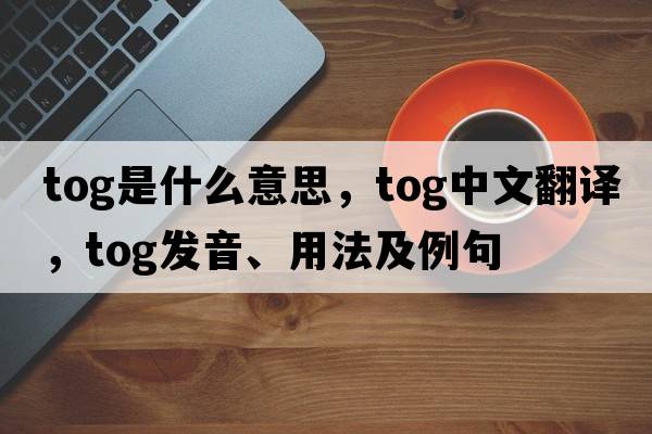 tog是什么意思，tog中文翻譯，tog發(fā)音、用法及例句