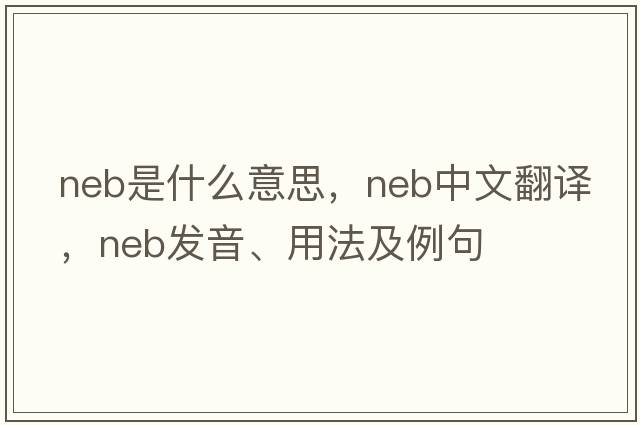 neb是什么意思，neb中文翻譯，neb發(fā)音、用法及例句