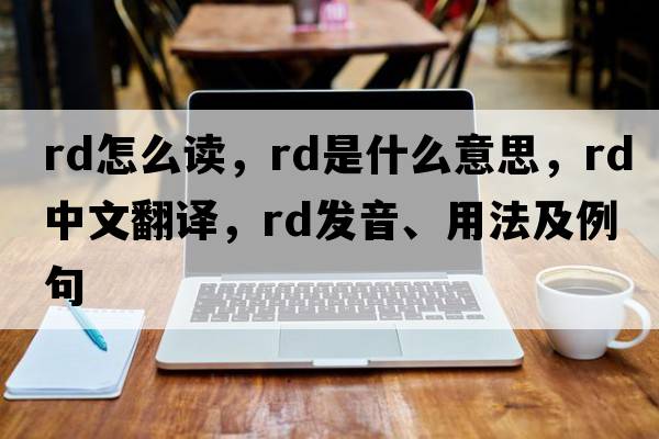 rd怎么讀，RD是什么意思，RD中文翻譯，RD發(fā)音、用法及例句