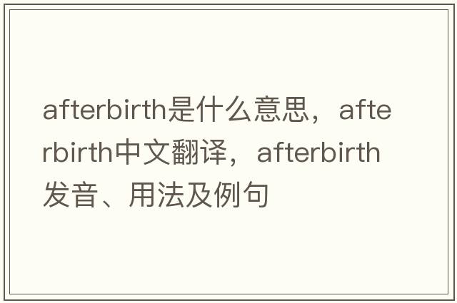 afterbirth是什么意思，afterbirth中文翻譯，afterbirth發(fā)音、用法及例句