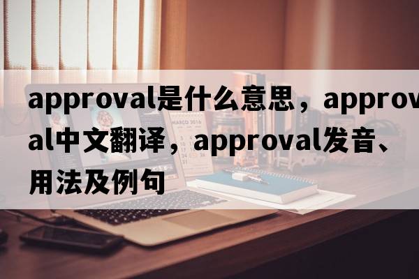 approval是什么意思，approval中文翻譯，approval發(fā)音、用法及例句