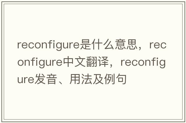 reconfigure是什么意思，reconfigure中文翻譯，reconfigure發(fā)音、用法及例句
