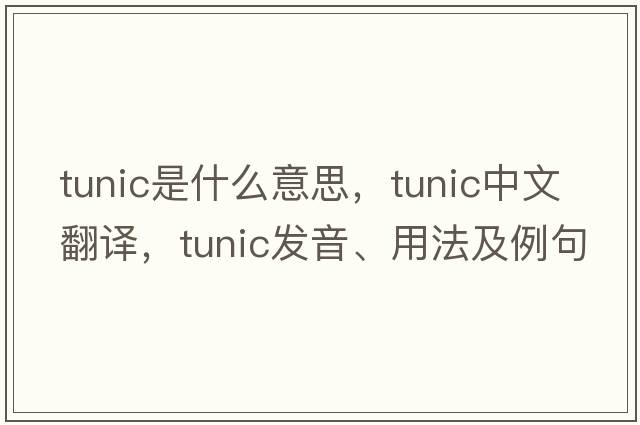 tunic是什么意思，tunic中文翻譯，tunic發(fā)音、用法及例句
