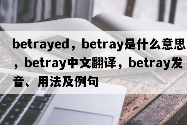 betrayed，betray是什么意思，betray中文翻譯，betray發(fā)音、用法及例句