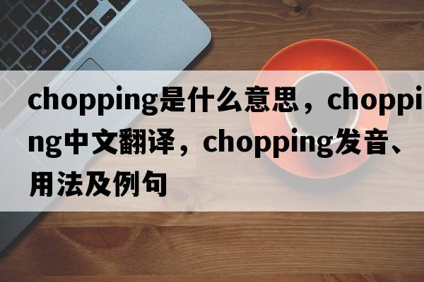chopping是什么意思，chopping中文翻譯，chopping發(fā)音、用法及例句