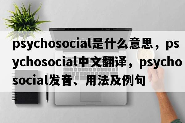 psychosocial是什么意思，psychosocial中文翻譯，psychosocial發(fā)音、用法及例句