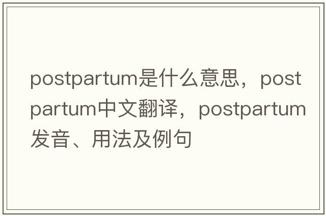 postpartum是什么意思，postpartum中文翻譯，postpartum發(fā)音、用法及例句