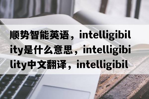 順勢智能英語(yǔ)，intelligibility是什么意思，intelligibility中文翻譯，intelligibility發(fā)音、用法及例句