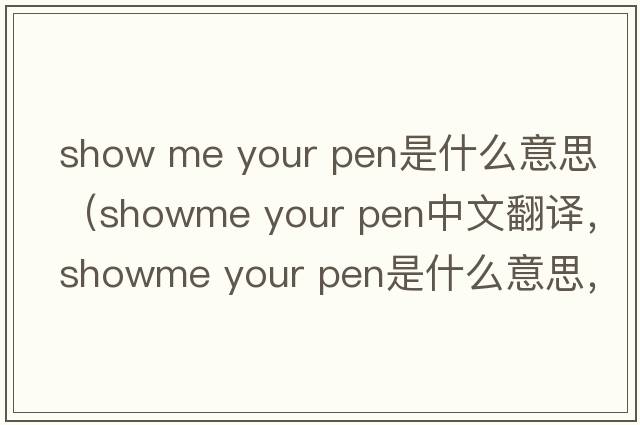 show me your pen是什么意思（showme your pen中文翻譯，showme your pen是什么意思，showme your pen發(fā)音、用法及例句）