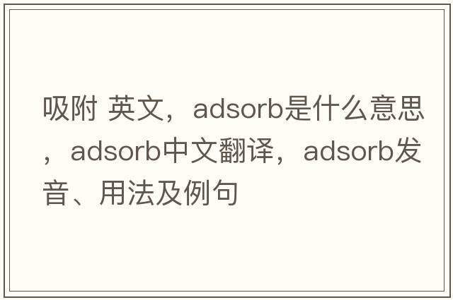 吸附 英文，adsorb是什么意思，adsorb中文翻譯，adsorb發(fā)音、用法及例句
