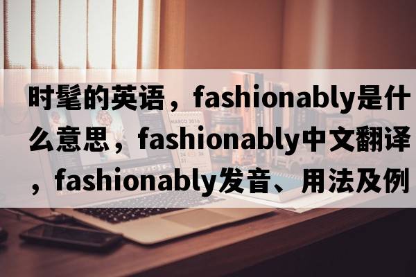 時(shí)髦的英語(yǔ)，fashionably是什么意思，fashionably中文翻譯，fashionably發(fā)音、用法及例句