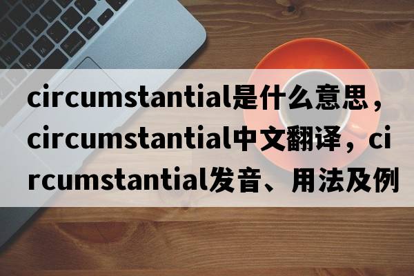 circumstantial是什么意思，circumstantial中文翻譯，circumstantial發(fā)音、用法及例句
