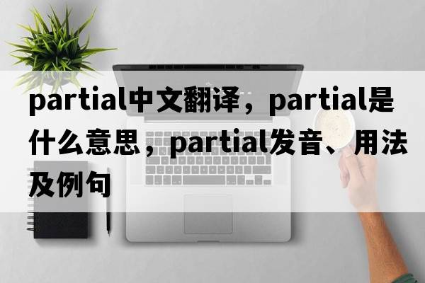 partial中文翻譯，partial是什么意思，partial發(fā)音、用法及例句