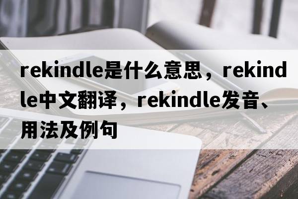 rekindle是什么意思，rekindle中文翻譯，rekindle發(fā)音、用法及例句