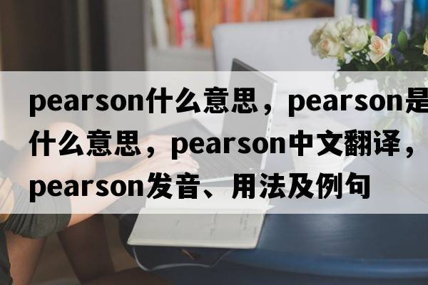 pearson什么意思，pearson是什么意思，pearson中文翻譯，pearson發(fā)音、用法及例句