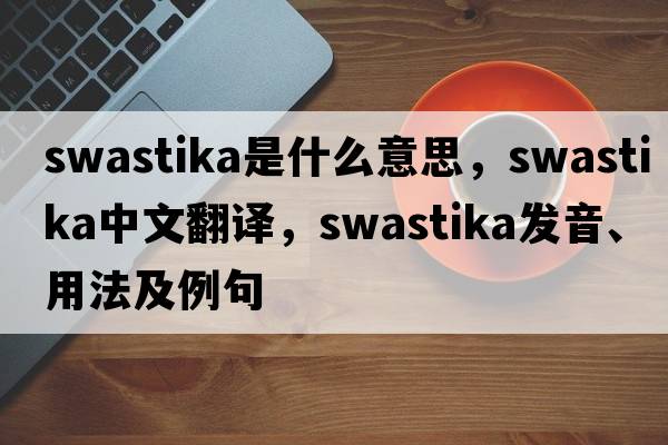 swastika是什么意思，swastika中文翻譯，swastika發(fā)音、用法及例句
