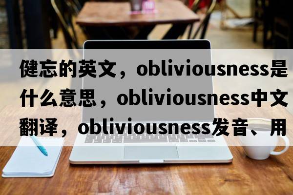 健忘的英文，obliviousness是什么意思，obliviousness中文翻譯，obliviousness發(fā)音、用法及例句