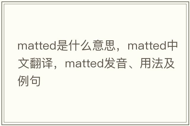 matted是什么意思，matted中文翻譯，matted發(fā)音、用法及例句