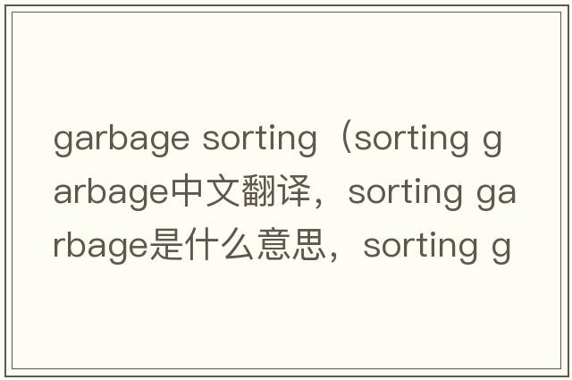 garbage sorting（sorting garbage中文翻譯，sorting garbage是什么意思，sorting garbage發(fā)音、用法及例句）