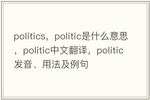 politics，politic是什么意思，politic中文翻譯，politic發(fā)音、用法及例句