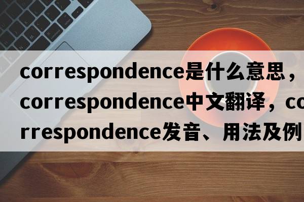 correspondence是什么意思，correspondence中文翻譯，correspondence發(fā)音、用法及例句