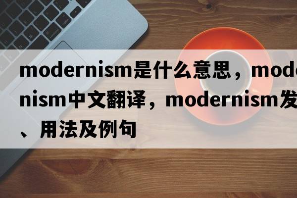 modernism是什么意思，modernism中文翻譯，modernism發(fā)音、用法及例句