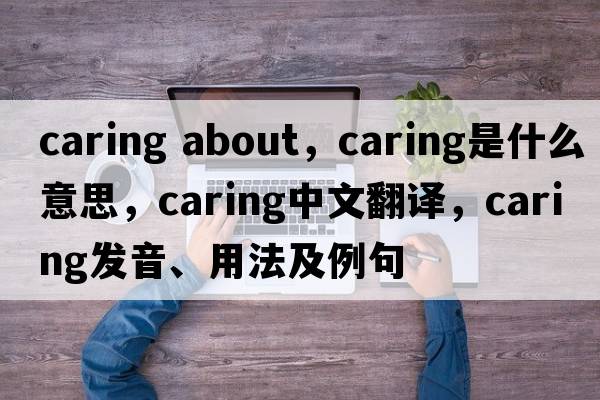 caring about，caring是什么意思，caring中文翻譯，caring發(fā)音、用法及例句
