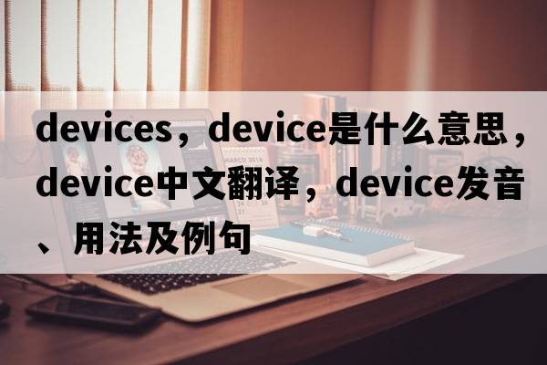 devices，device是什么意思，device中文翻譯，device發(fā)音、用法及例句