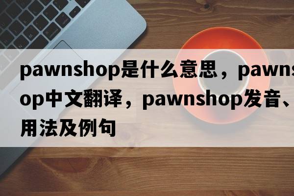 pawnshop是什么意思，pawnshop中文翻譯，pawnshop發(fā)音、用法及例句