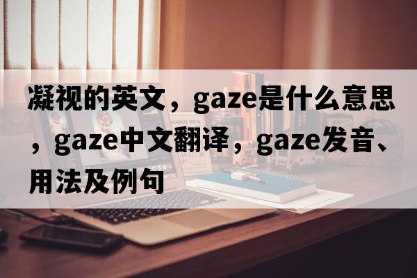 凝視的英文，gaze是什么意思，gaze中文翻譯，gaze發(fā)音、用法及例句