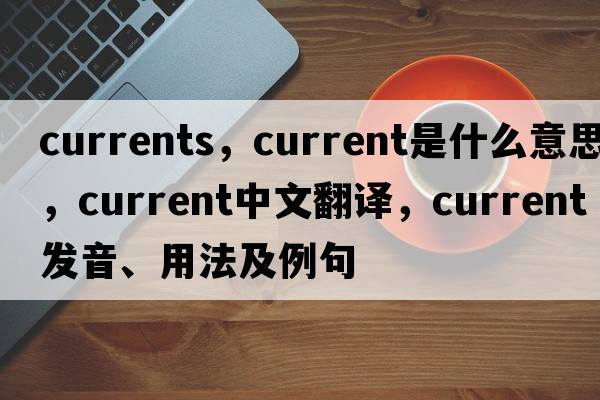 currents，current是什么意思，current中文翻譯，current發(fā)音、用法及例句