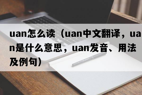 uan怎么讀（uan中文翻譯，uan是什么意思，uan發(fā)音、用法及例句）