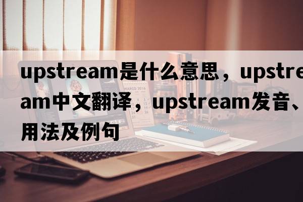 upstream是什么意思，upstream中文翻譯，upstream發(fā)音、用法及例句